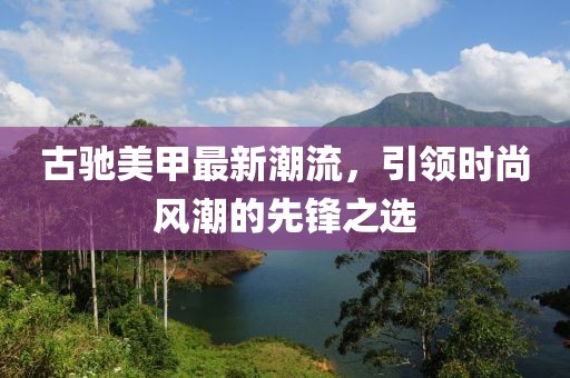 古驰美甲最新潮流，引领时尚风潮的先锋之选