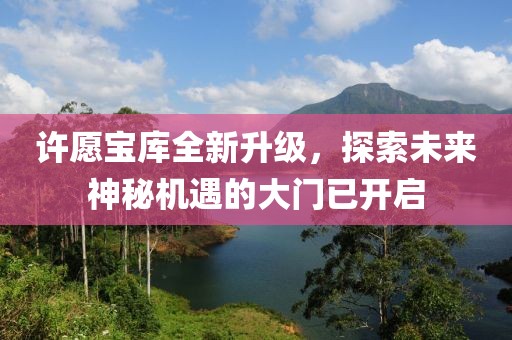 许愿宝库全新升级，探索未来神秘机遇的大门已开启