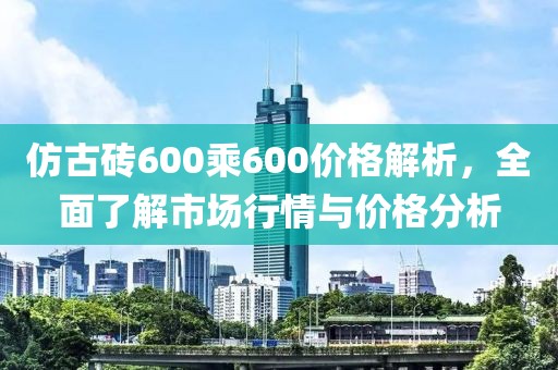 仿古砖600乘600价格解析，全面了解市场行情与价格分析