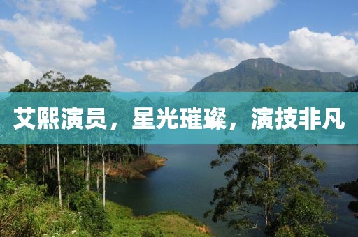艾熙演员，星光璀璨，演技非凡