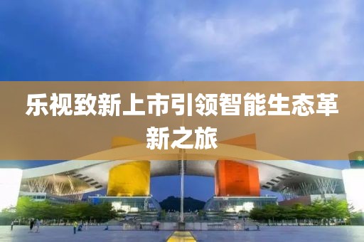 乐视致新上市引领智能生态革新之旅