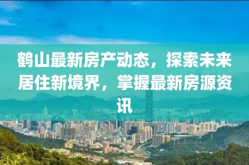 鹤山最新房产动态，探索未来居住新境界，掌握最新房源资讯