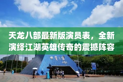 天龙八部最新版演员表，全新演绎江湖英雄传奇的震撼阵容