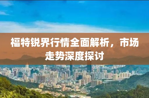 福特锐界行情全面解析，市场走势深度探讨