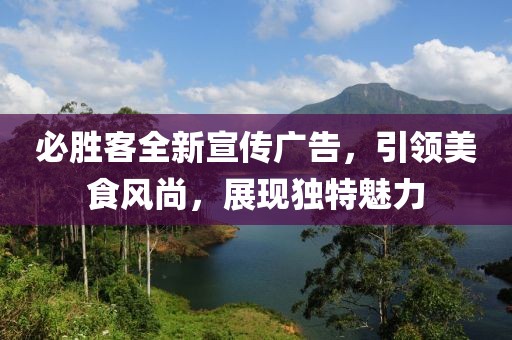 必胜客全新宣传广告，引领美食风尚，展现独特魅力