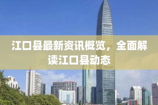 江口县最新资讯概览，全面解读江口县动态