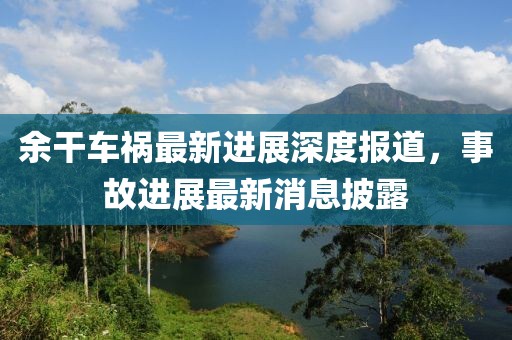 余干车祸最新进展深度报道，事故进展最新消息披露