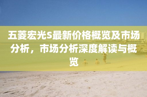 五菱宏光S最新价格概览及市场分析，市场分析深度解读与概览