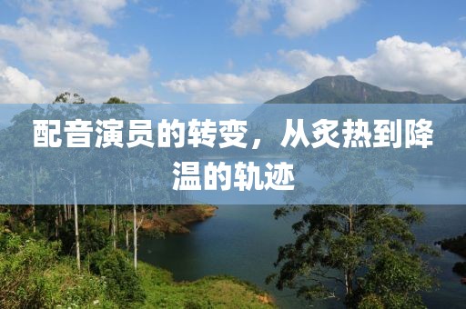 配音演员的转变，从炙热到降温的轨迹