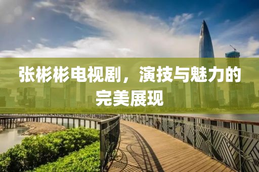 张彬彬电视剧，演技与魅力的完美展现