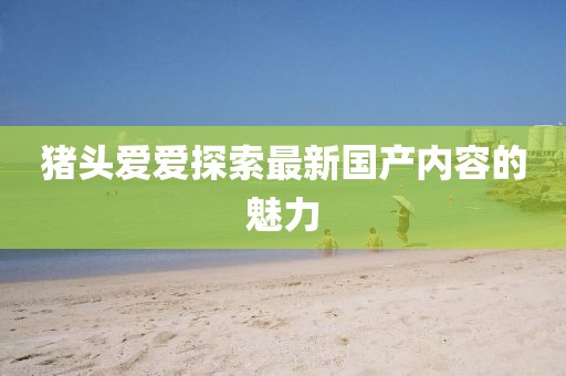 猪头爱爱探索最新国产内容的魅力