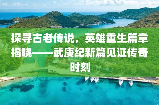 探寻古老传说，英雄重生篇章揭晓——武庚纪新篇见证传奇时刻