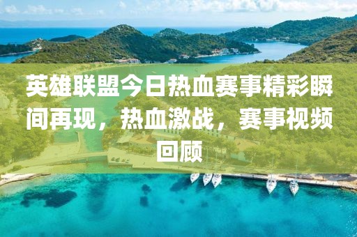 英雄联盟今日热血赛事精彩瞬间再现，热血激战，赛事视频回顾