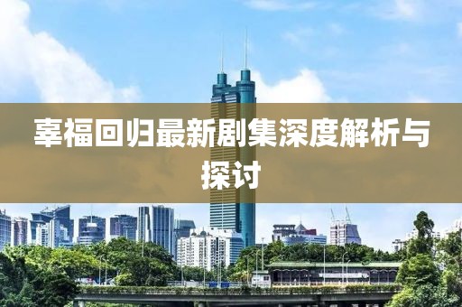 辜福回归最新剧集深度解析与探讨