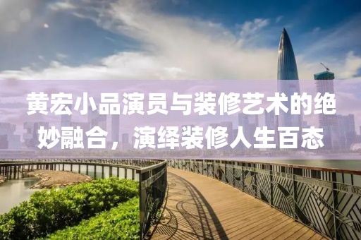 黄宏小品演员与装修艺术的绝妙融合，演绎装修人生百态