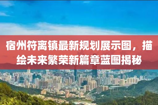 宿州符离镇最新规划展示图，描绘未来繁荣新篇章蓝图揭秘