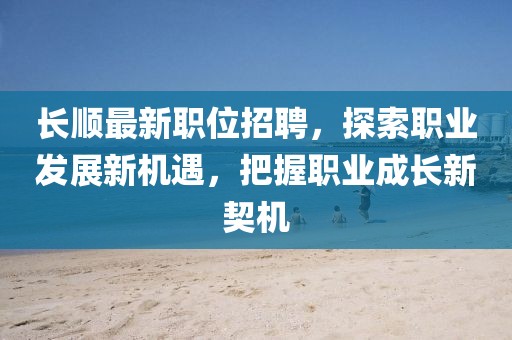 长顺最新职位招聘，探索职业发展新机遇，把握职业成长新契机