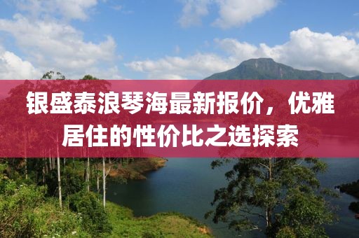 银盛泰浪琴海最新报价，优雅居住的性价比之选探索