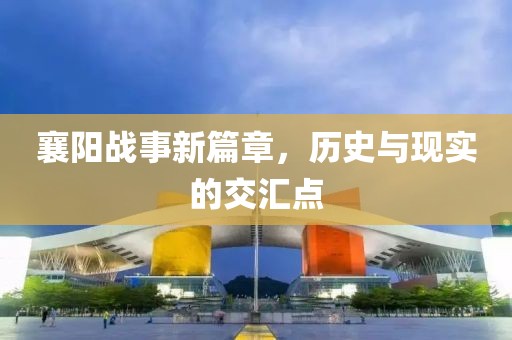 襄阳战事新篇章，历史与现实的交汇点