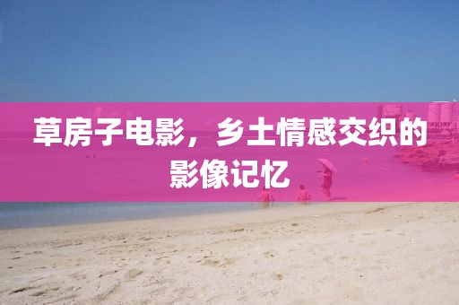 草房子电影，乡土情感交织的影像记忆