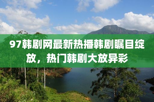 97韩剧网最新热播韩剧瞩目绽放，热门韩剧大放异彩