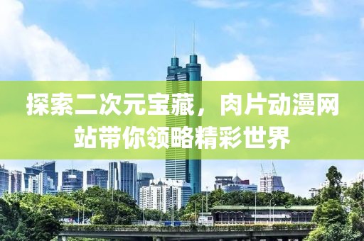 探索二次元宝藏，肉片动漫网站带你领略精彩世界