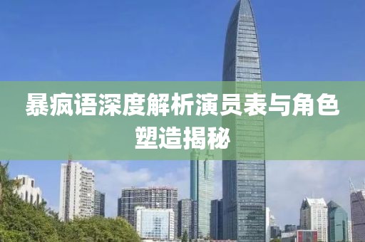 暴疯语深度解析演员表与角色塑造揭秘