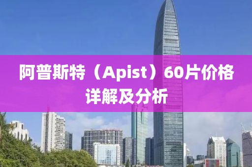 阿普斯特（Apist）60片价格详解及分析