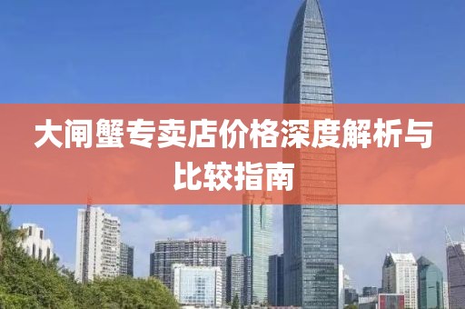 大闸蟹专卖店价格深度解析与比较指南