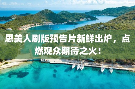 思美人剧版预告片新鲜出炉，点燃观众期待之火！