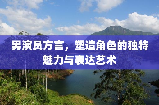 男演员方言，塑造角色的独特魅力与表达艺术