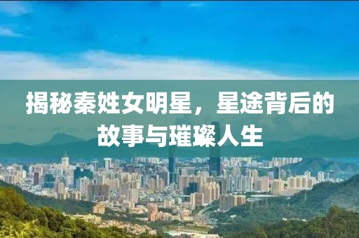 揭秘秦姓女明星，星途背后的故事与璀璨人生