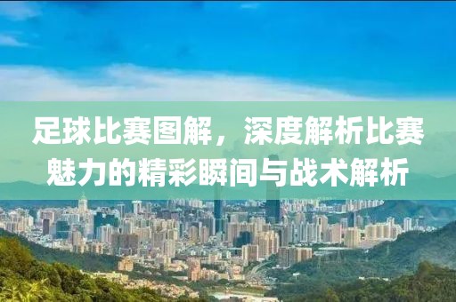 足球比赛图解，深度解析比赛魅力的精彩瞬间与战术解析