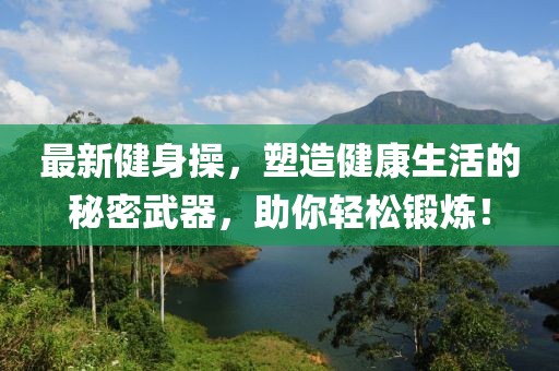 最新健身操，塑造健康生活的秘密武器，助你轻松锻炼！
