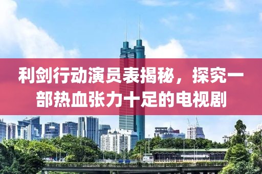 利剑行动演员表揭秘，探究一部热血张力十足的电视剧