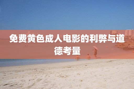 免费黄色成人电影的利弊与道德考量