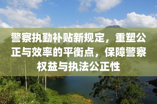 警察执勤补贴新规定，重塑公正与效率的平衡点，保障警察权益与执法公正性