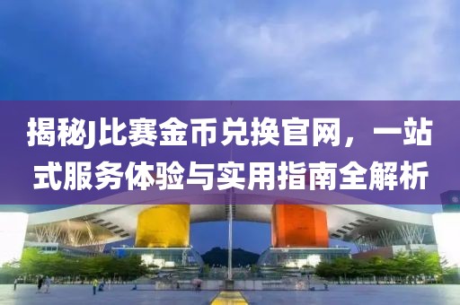 揭秘J比赛金币兑换官网，一站式服务体验与实用指南全解析