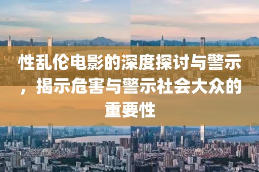 性乱伦电影的深度探讨与警示，揭示危害与警示社会大众的重要性