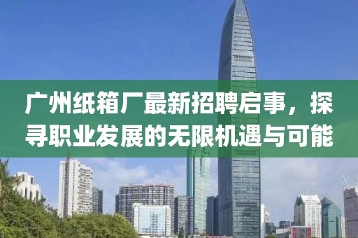 广州纸箱厂最新招聘启事，探寻职业发展的无限机遇与可能