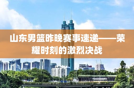 山东男篮昨晚赛事速递——荣耀时刻的激烈决战