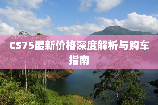 CS75最新价格深度解析与购车指南