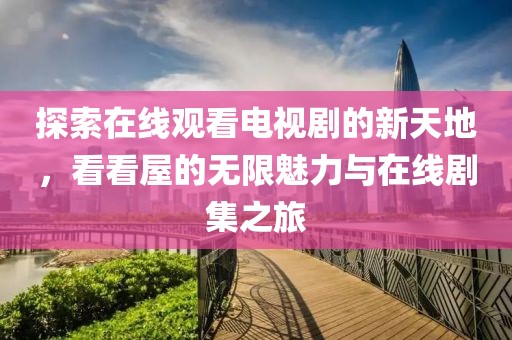 探索在线观看电视剧的新天地，看看屋的无限魅力与在线剧集之旅