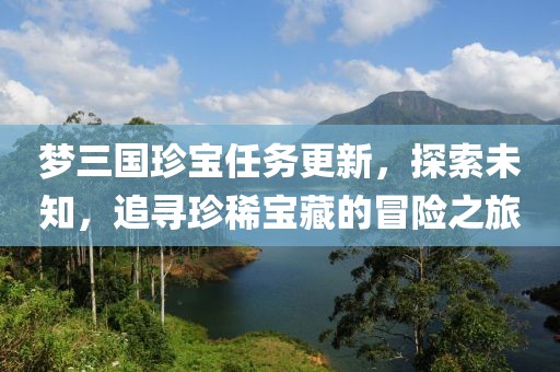 梦三国珍宝任务更新，探索未知，追寻珍稀宝藏的冒险之旅