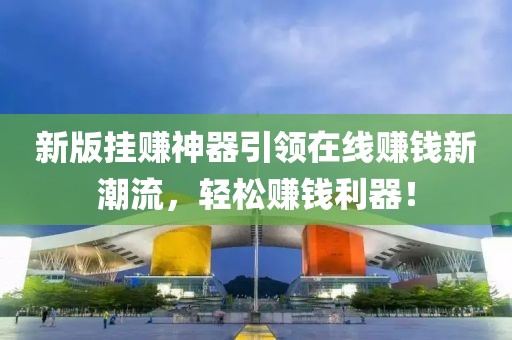 新版挂赚神器引领在线赚钱新潮流，轻松赚钱利器！