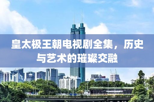 皇太极王朝电视剧全集，历史与艺术的璀璨交融