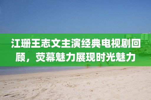 江珊王志文主演经典电视剧回顾，荧幕魅力展现时光魅力