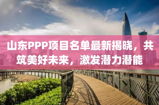 山东PPP项目名单最新揭晓，共筑美好未来，激发潜力潜能