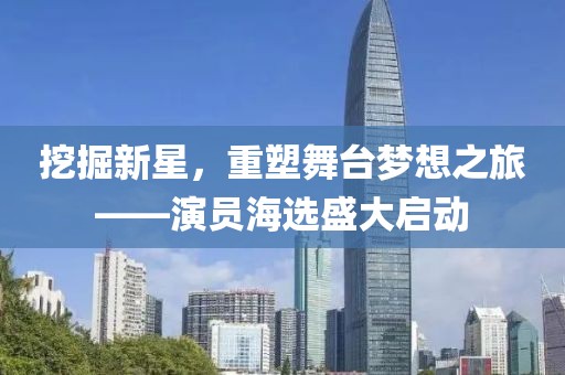 挖掘新星，重塑舞台梦想之旅——演员海选盛大启动
