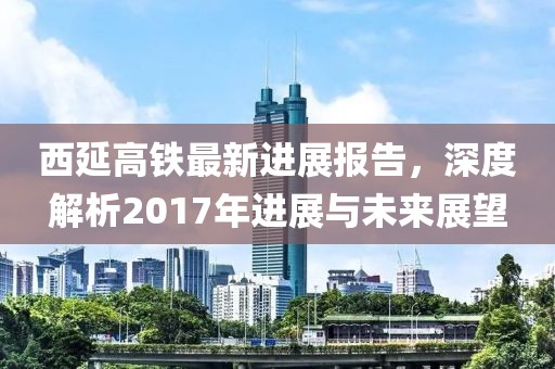 西延高铁最新进展报告，深度解析2017年进展与未来展望